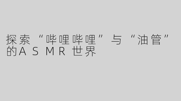 探索“哔哩哔哩”与“油管”的ASMR世界