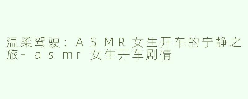 温柔驾驶：ASMR女生开车的宁静之旅