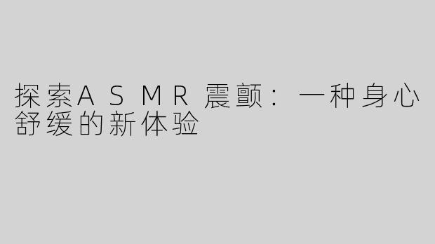 探索ASMR震颤：一种身心舒缓的新体验