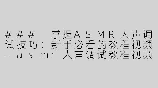 ### 掌握ASMR人声调试技巧：新手必看的教程视频