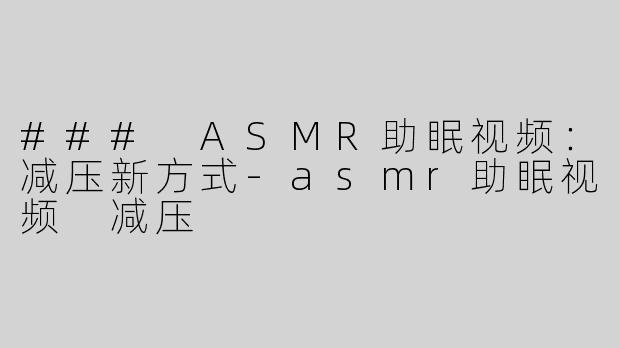 ### ASMR助眠视频：减压新方式