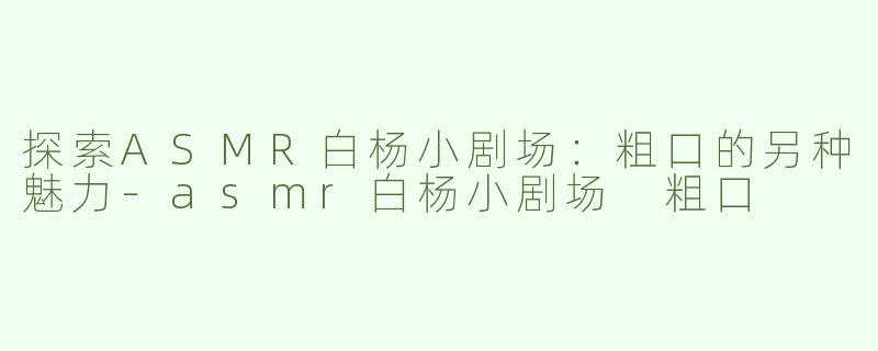 探索ASMR白杨小剧场：粗口的另种魅力-asmr白杨小剧场 粗口