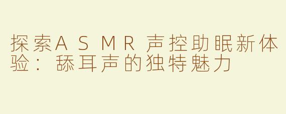探索ASMR声控助眠新体验：舔耳声的独特魅力