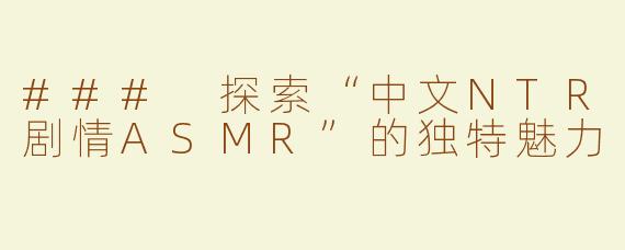 ### 探索“中文NTR剧情ASMR”的独特魅力