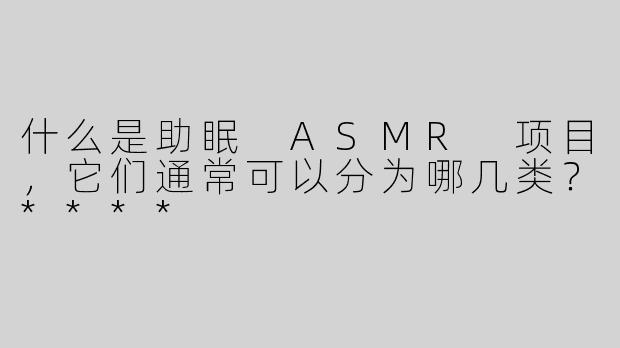 什么是助眠 ASMR 项目，它们通常可以分为哪几类？****