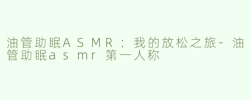 油管助眠ASMR：我的放松之旅-油管助眠asmr第一人称