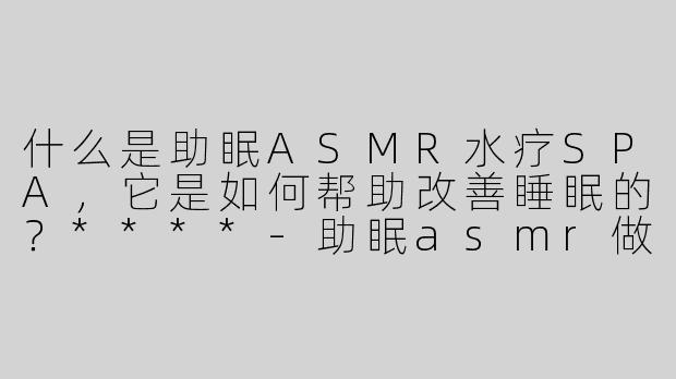 什么是助眠ASMR水疗SPA，它是如何帮助改善睡眠的？****