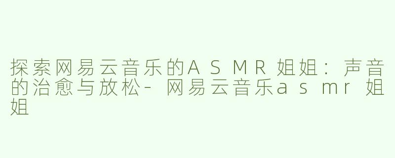 探索网易云音乐的ASMR姐姐：声音的治愈与放松-网易云音乐asmr姐姐