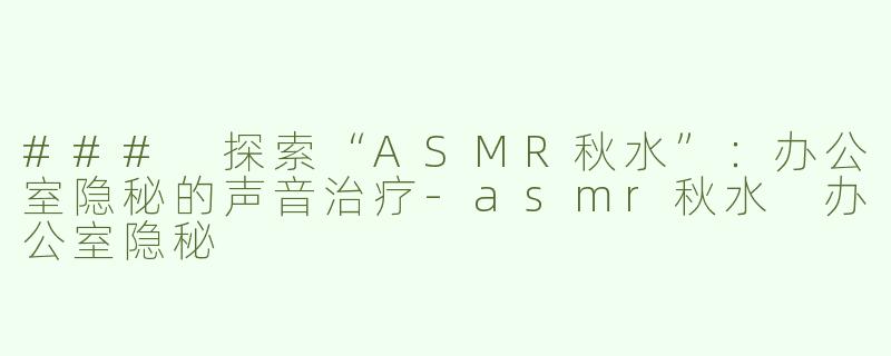### 探索“ASMR秋水”：办公室隐秘的声音治疗-asmr秋水 办公室隐秘