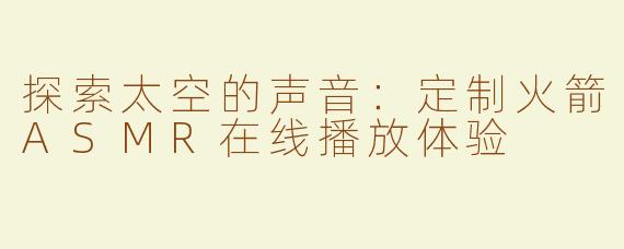 探索太空的声音：定制火箭ASMR在线播放体验