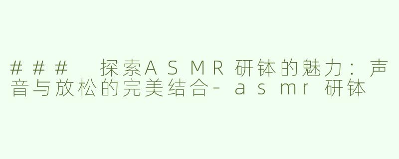 ### 探索ASMR研钵的魅力：声音与放松的完美结合-asmr研钵