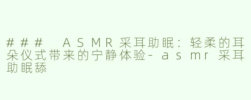 ### ASMR采耳助眠：轻柔的耳朵仪式带来的宁静体验