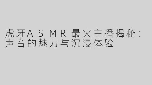 虎牙ASMR最火主播揭秘：声音的魅力与沉浸体验