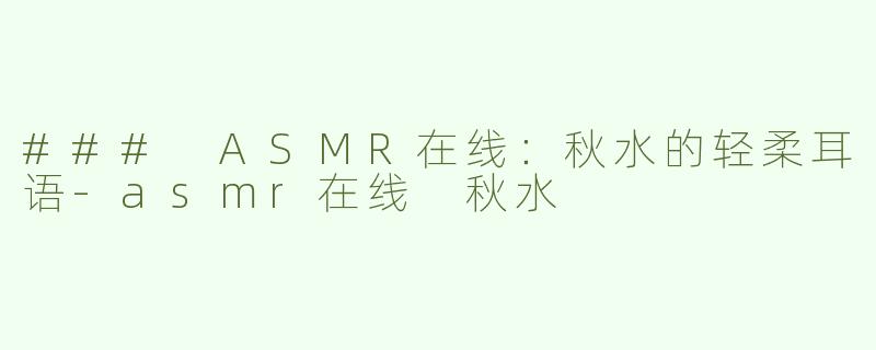 ### ASMR在线：秋水的轻柔耳语-asmr在线 秋水