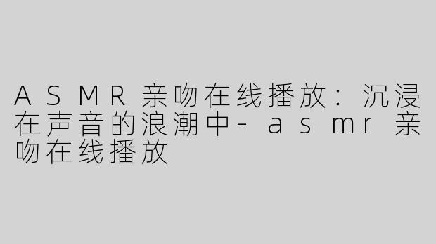 ASMR亲吻在线播放：沉浸在声音的浪潮中