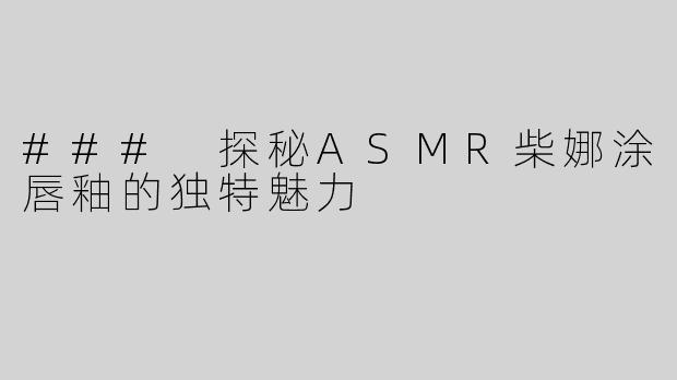 ### 探秘ASMR柴娜涂唇釉的独特魅力