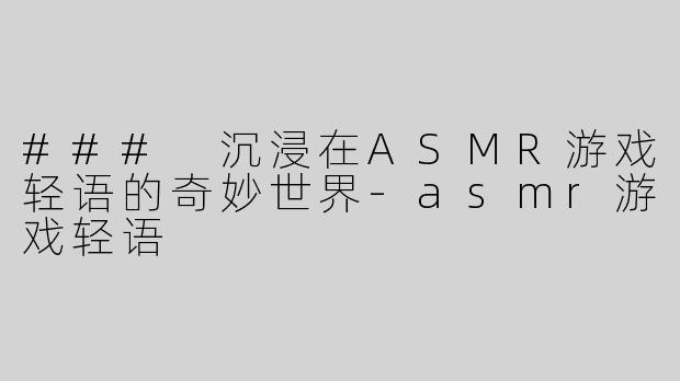 ### 沉浸在ASMR游戏轻语的奇妙世界-asmr游戏轻语