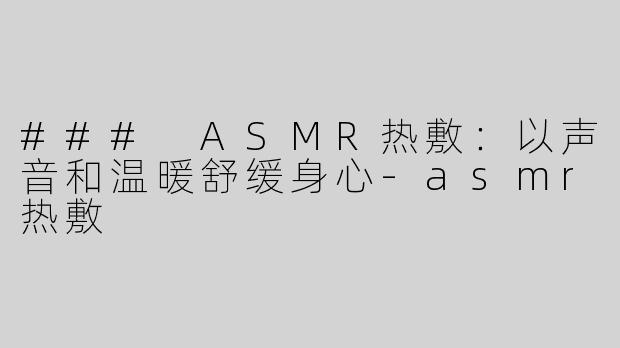 ### ASMR热敷：以声音和温暖舒缓身心-asmr热敷