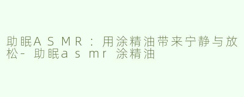 助眠ASMR：用涂精油带来宁静与放松-助眠asmr涂精油