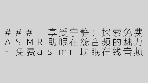 ### 享受宁静：探索免费ASMR助眠在线音频的魅力-免费asmr助眠在线音频