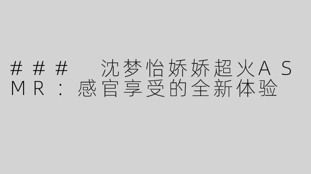 ### 沈梦怡娇娇超火ASMR：感官享受的全新体验
