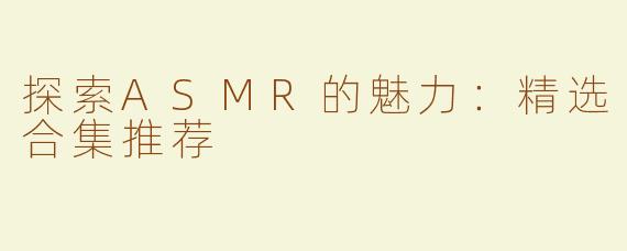 探索ASMR的魅力：精选合集推荐