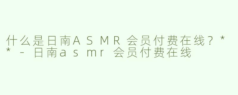 什么是日南ASMR会员付费在线？**
