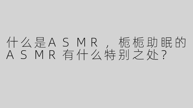 什么是ASMR，栀栀助眠的ASMR有什么特别之处？