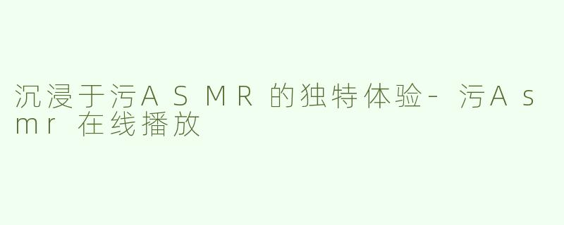 沉浸于污ASMR的独特体验-污Asmr在线播放