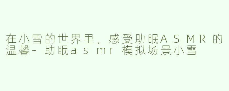 在小雪的世界里，感受助眠ASMR的温馨