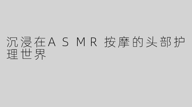 沉浸在ASMR按摩的头部护理世界