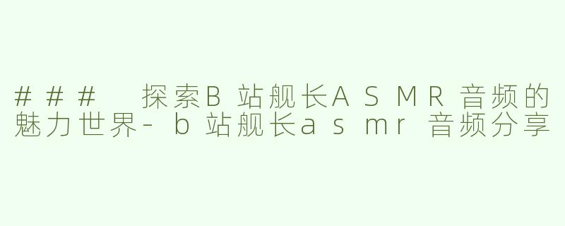 ### 探索B站舰长ASMR音频的魅力世界