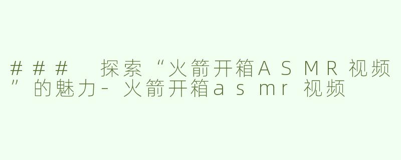 ### 探索“火箭开箱ASMR视频”的魅力