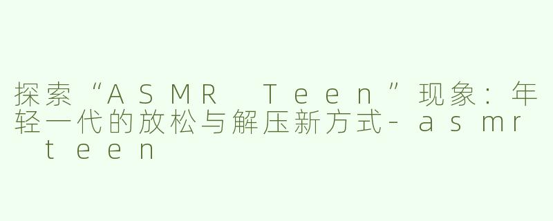 探索“ASMR Teen”现象：年轻一代的放松与解压新方式