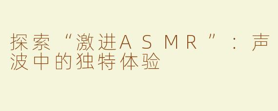 探索“激进ASMR”：声波中的独特体验