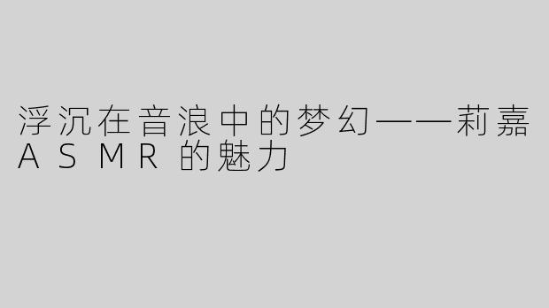 浮沉在音浪中的梦幻——莉嘉ASMR的魅力