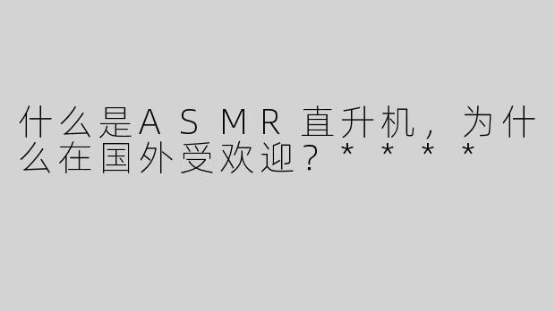 什么是ASMR直升机，为什么在国外受欢迎？****