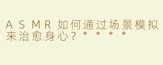 ASMR如何通过场景模拟来治愈身心？****