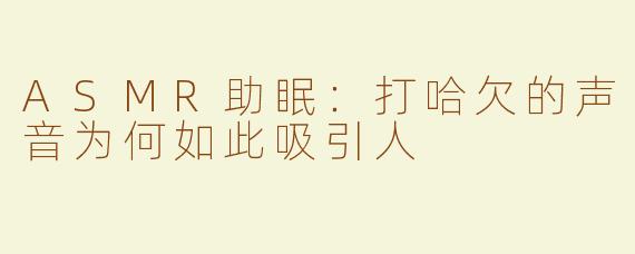 ASMR助眠：打哈欠的声音为何如此吸引人