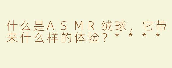 什么是ASMR绒球，它带来什么样的体验？****