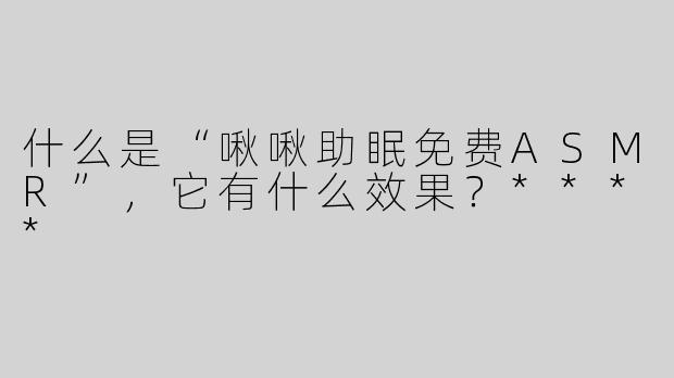 什么是“啾啾助眠免费ASMR”，它有什么效果？****