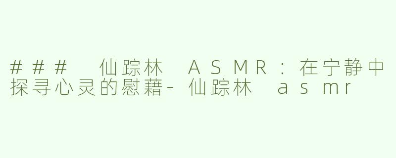 ### 仙踪林 ASMR：在宁静中探寻心灵的慰藉