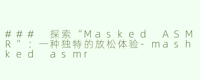 ### 探索“Masked ASMR”：一种独特的放松体验-mashked asmr