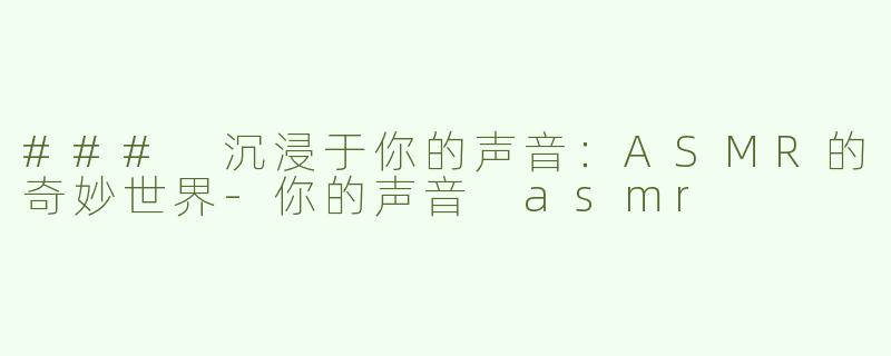 ### 沉浸于你的声音：ASMR的奇妙世界-你的声音 asmr