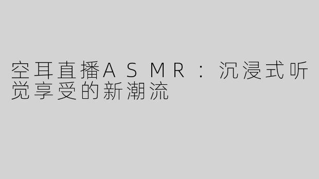 空耳直播ASMR：沉浸式听觉享受的新潮流