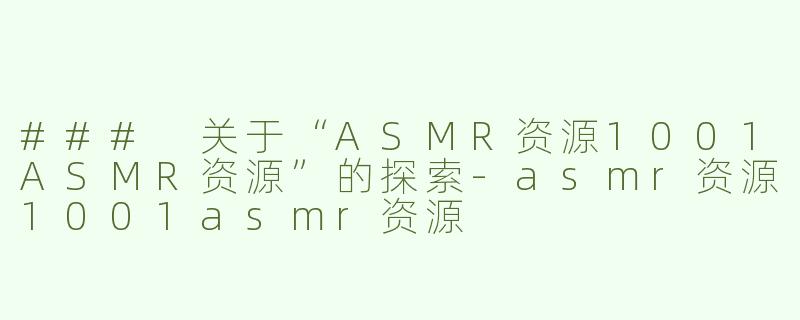 ### 关于“ASMR资源1001ASMR资源”的探索