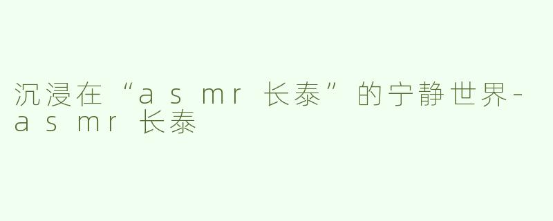 沉浸在“asmr长泰”的宁静世界-asmr长泰