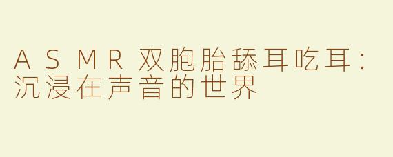 ASMR双胞胎舔耳吃耳：沉浸在声音的世界