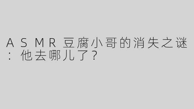 ASMR豆腐小哥的消失之谜：他去哪儿了？