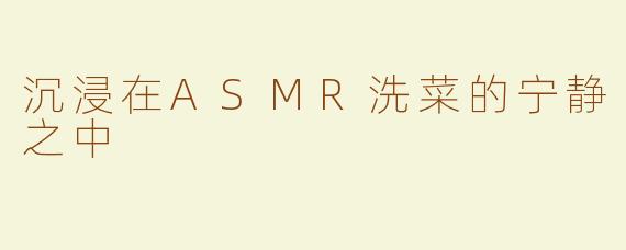 沉浸在ASMR洗菜的宁静之中